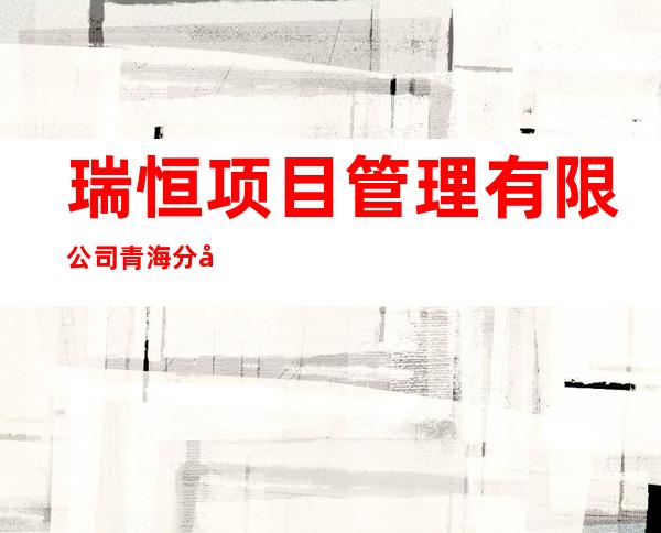 瑞恒项目管理有限公司青海分公司